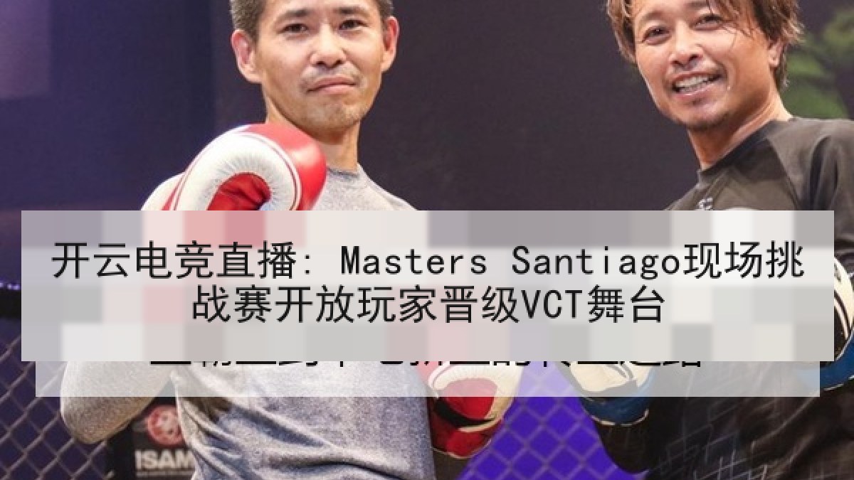 开云电竞直播: Masters Santiago现场挑战赛开放玩家晋级VCT舞台 开云电竞直播: Masters Santiago现场挑战赛开放玩家晋级VCT舞台
