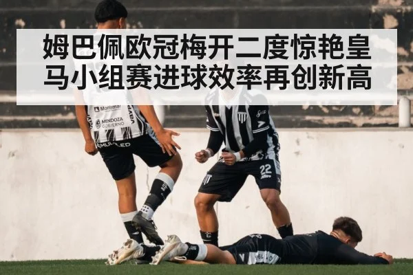 姆巴佩欧冠梅开二度惊艳皇马小组赛进球效率再创新高