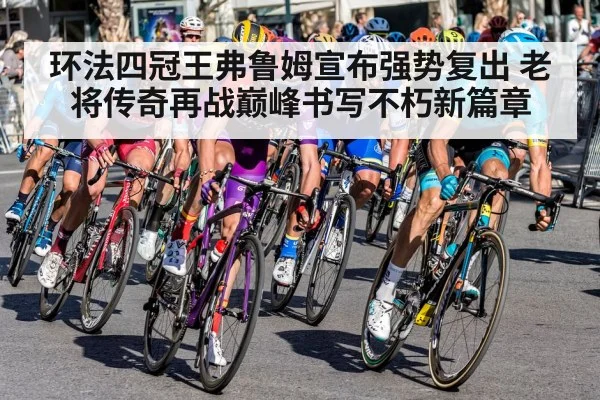 环法四冠王弗鲁姆宣布强势复出 老将传奇再战巅峰书写不朽新篇章