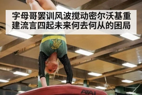 字母哥罢训风波搅动密尔沃基重建流言四起未来何去何从的困局