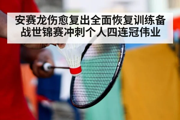 安赛龙伤愈复出全面恢复训练备战世锦赛冲刺个人四连冠伟业