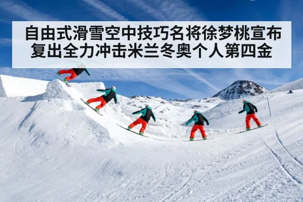 自由式滑雪空中技巧名将徐梦桃宣布复出全力冲击米兰冬奥个人第四金