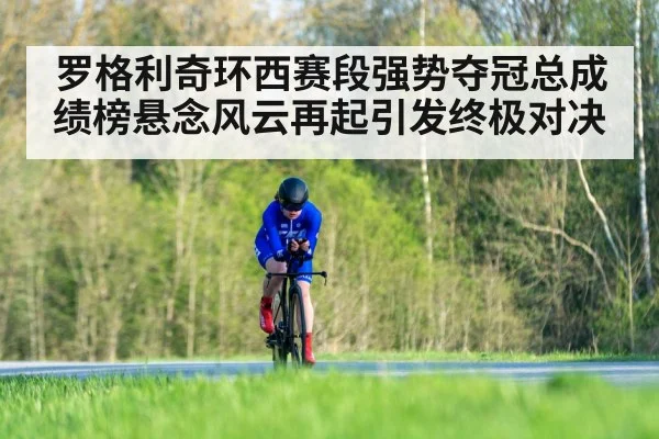 罗格利奇环西赛段强势夺冠总成绩榜悬念风云再起引发终极对决