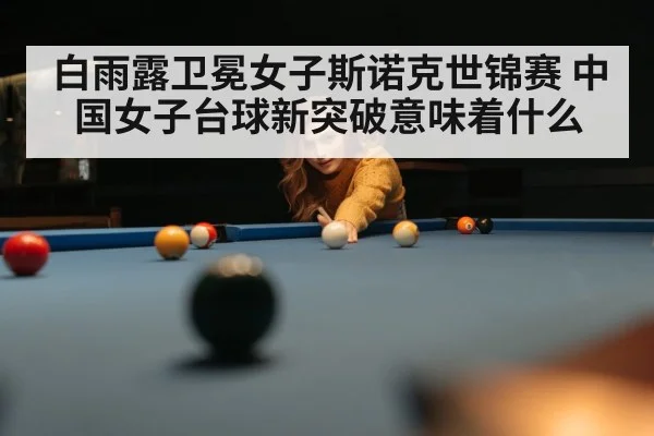 白雨露卫冕女子斯诺克世锦赛 中国女子台球新突破意味着什么